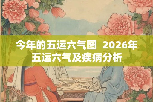 今年的五运六气图  2026年五运六气及疾病分析