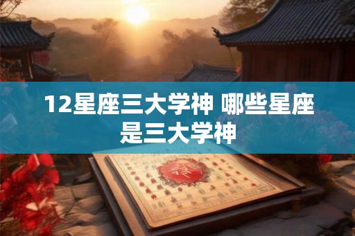 12星座三大学神 哪些星座是三大学神 12星座三大学神 哪些星座是三大学神