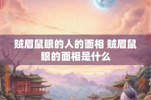 贼眉鼠眼的人的面相 贼眉鼠眼的面相是什么