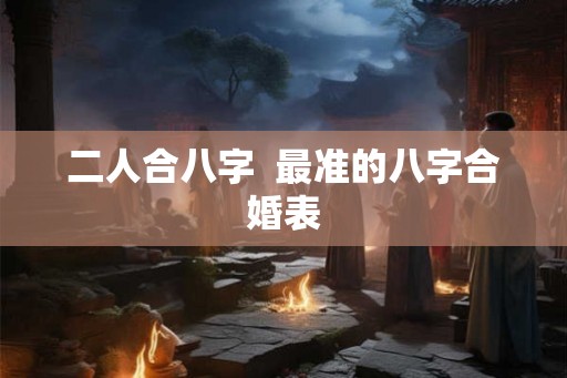 二人合八字  最准的八字合婚表