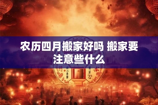 农历四月搬家好吗 搬家要注意些什么 农历四月搬家好吗 搬家要注意些什么