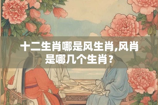 十二生肖哪是风生肖,风肖是哪几个生肖？