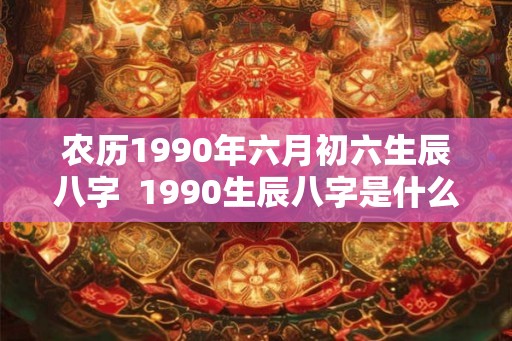 农历1990年六月初六生辰八字  1990生辰八字是什么