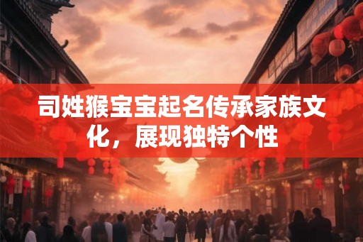 司姓猴宝宝起名传承家族文化,展现独特个性 司姓猴宝宝起名传承家族文化,展现独特个性