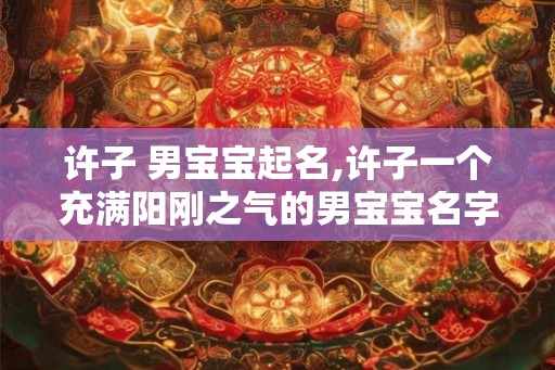 许子 男宝宝起名,许子一个充满阳刚之气的男宝宝名字