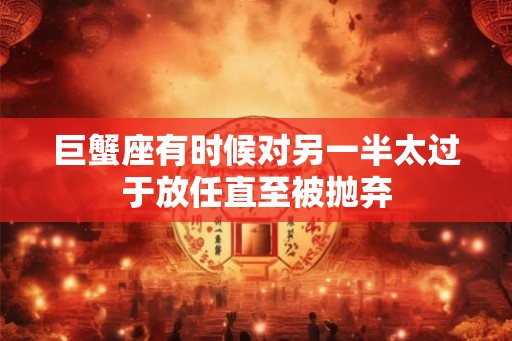 巨蟹座有时候对另一半太过于放任直至被抛弃