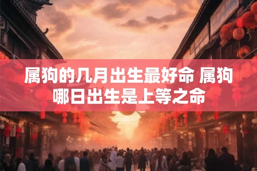 属狗的几月出生最好命 属狗哪日出生是上等之命 属狗的几月出生最好命 属狗哪日出生是上等之命