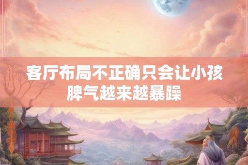 客厅布局不正确只会让小孩脾气越来越暴躁 客厅布局不正确只会让小孩脾气越来越暴躁