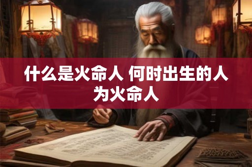 什么是火命人 何时出生的人为火命人