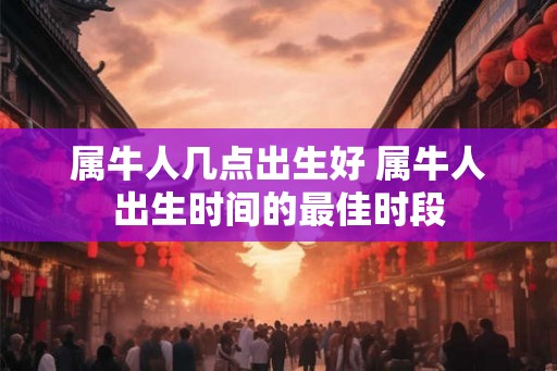 属牛人几点出生好 属牛人出生时间的最佳时段