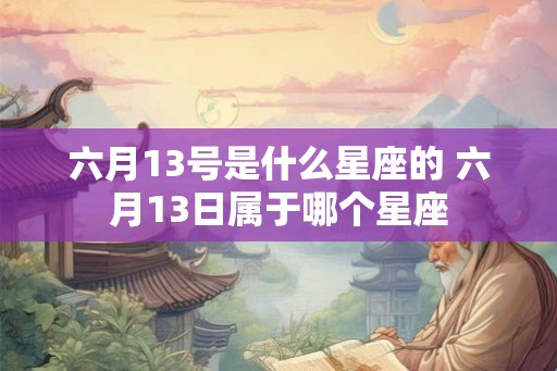 六月13号是什么星座的 六月13日属于哪个星座