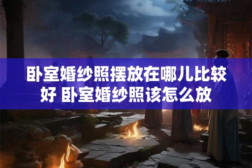 卧室婚纱照摆放在哪儿比较好 卧室婚纱照该怎么放