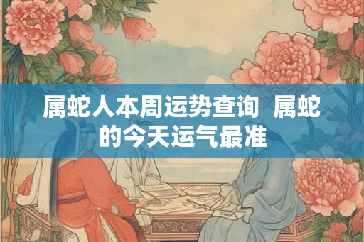 属蛇人本周运势查询  属蛇的今天运气最准