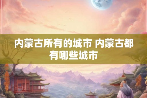 内蒙古所有的城市 内蒙古都有哪些城市