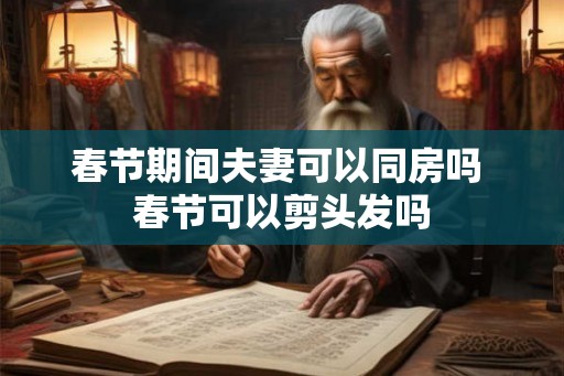 春节期间夫妻可以同房吗 春节可以剪头发吗