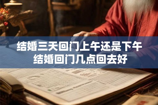 结婚三天回门上午还是下午 结婚回门几点回去好