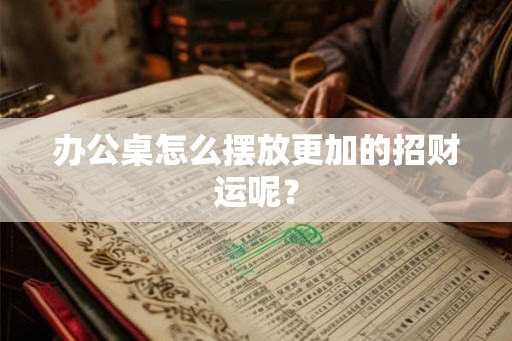 办公桌怎么摆放更加的招财运呢？