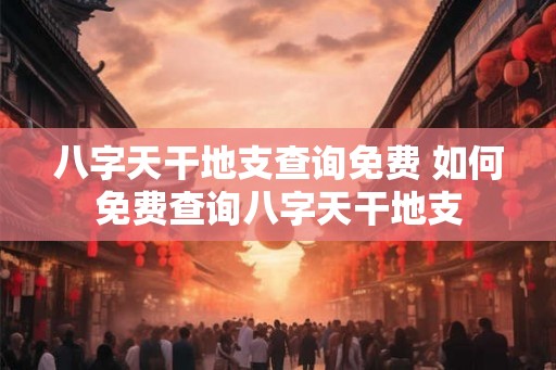 八字天干地支查询免费 如何免费查询八字天干地支