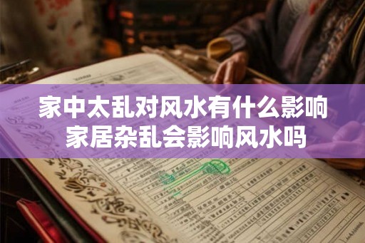 家中太乱对风水有什么影响 家居杂乱会影响风水吗
