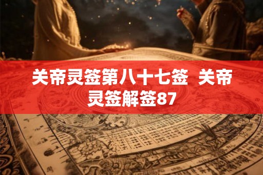 关帝灵签第八十七签 关帝灵签解签87 关帝灵签第八十七签 关帝灵签解签87