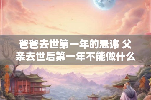 爸爸去世第一年的忌讳 父亲去世后第一年不能做什么 爸爸去世第一年的忌讳 父亲去世后第一年不能做什么
