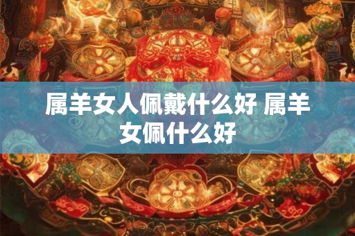 属羊女人佩戴什么好 属羊女佩什么好