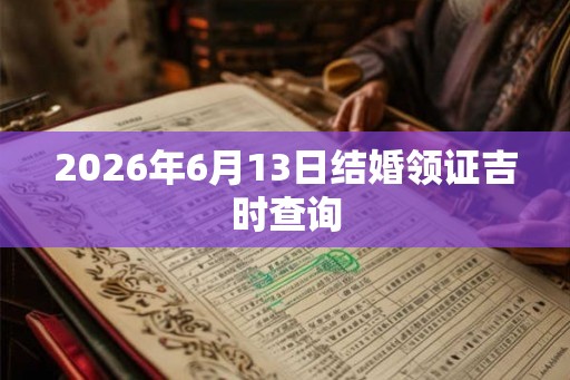 2026年6月13日结婚领证吉时查询