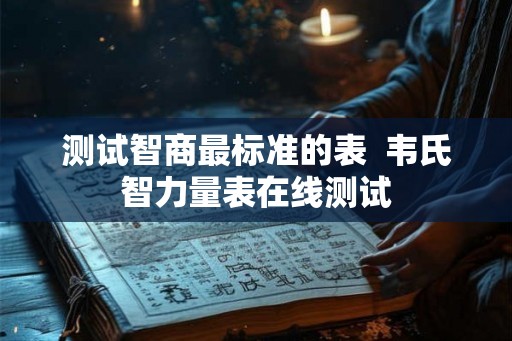 测试智商最标准的表 韦氏智力量表在线测试 测试智商最标准的表 韦氏智力量表在线测试