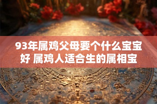 93年属鸡父母要个什么宝宝好 属鸡人适合生的属相宝宝