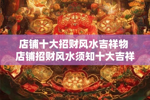 店铺十大招财风水吉祥物 店铺招财风水须知十大吉祥物