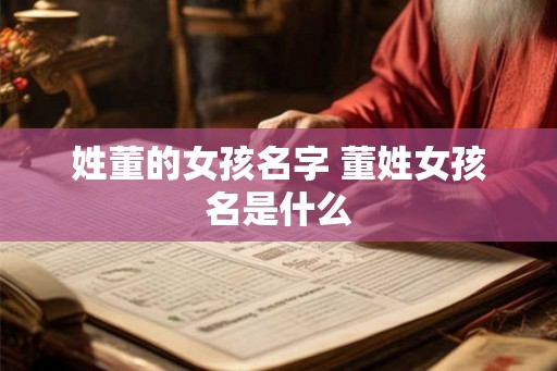姓董的女孩名字 董姓女孩名是什么