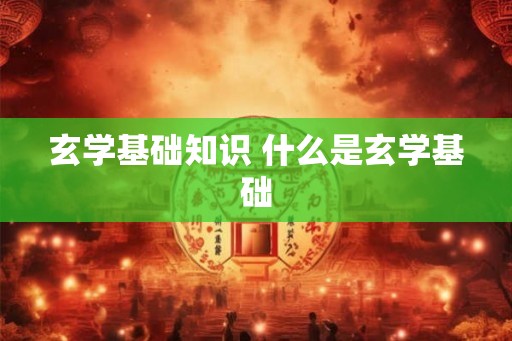 玄学基础知识 什么是玄学基础 玄学基础知识 什么是玄学基础