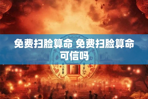 免费扫脸算命 免费扫脸算命可信吗