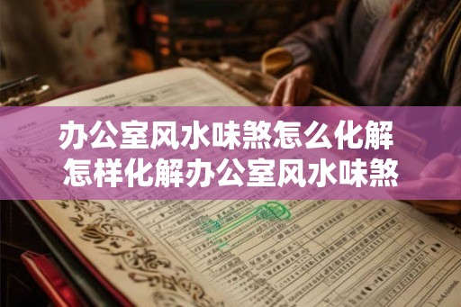 办公室风水味煞怎么化解 怎样化解办公室风水味煞 办公室风水味煞怎么化解 怎样化解办公室风水味煞