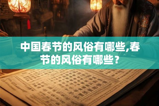 中国春节的风俗有哪些,春节的风俗有哪些? 中国春节的风俗有哪些,春节的风俗有哪些?