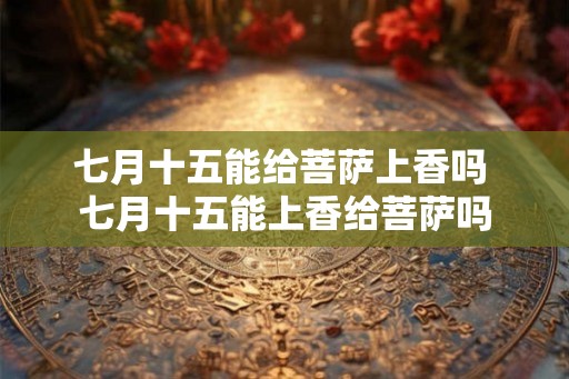 七月十五能给菩萨上香吗 七月十五能上香给菩萨吗