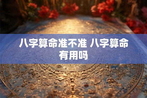 八字算命准不准 八字算命有用吗