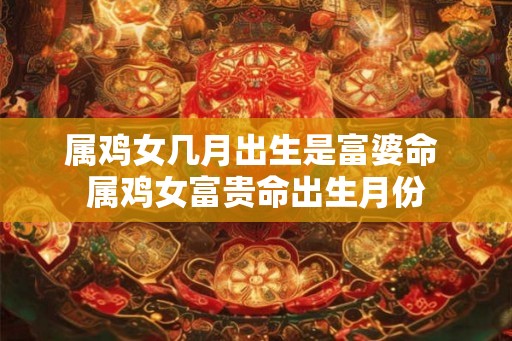 属鸡女几月出生是富婆命 属鸡女富贵命出生月份