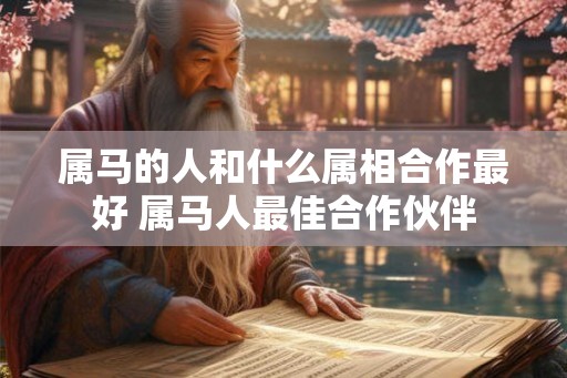 属马的人和什么属相合作最好 属马人最佳合作伙伴