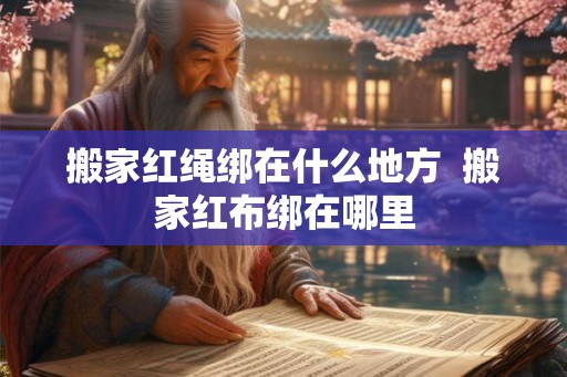 搬家红绳绑在什么地方 搬家红布绑在哪里 搬家红绳绑在什么地方 搬家红布绑在哪里