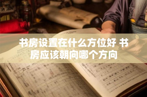 书房设置在什么方位好 书房应该朝向哪个方向