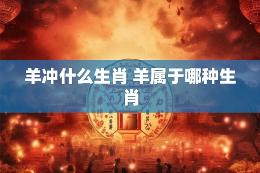 羊冲什么生肖 羊属于哪种生肖