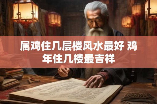 属鸡住几层楼风水最好 鸡年住几楼最吉祥