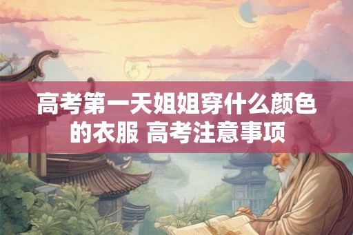 高考第一天姐姐穿什么颜色的衣服 高考注意事项