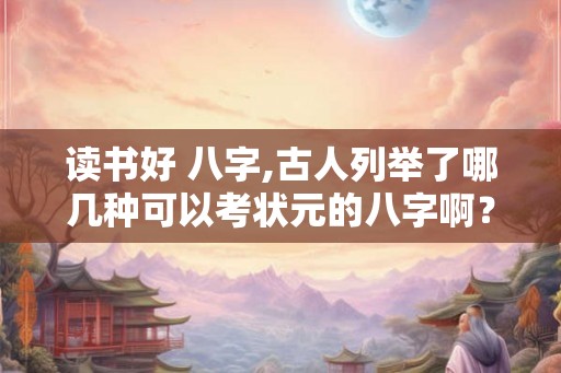 读书好 八字,古人列举了哪几种可以考状元的八字啊？