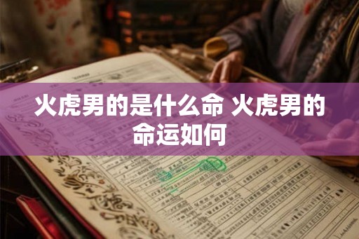 火虎男的是什么命 火虎男的命运如何 火虎男的是什么命 火虎男的命运如何
