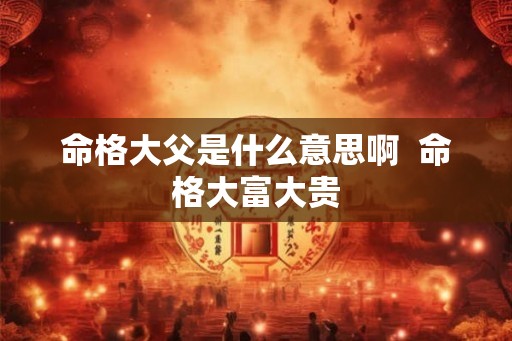命格大父是什么意思啊  命格大富大贵