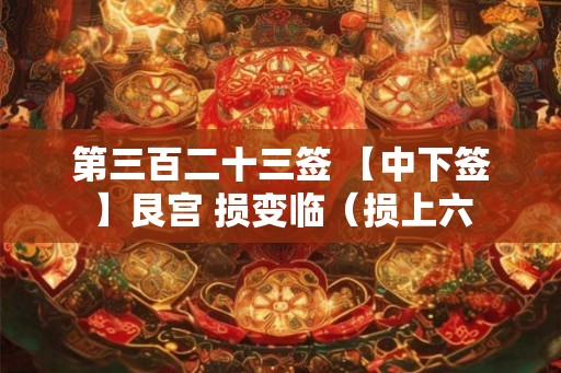 第三百二十三签 【中下签】艮宫 损变临（损上六
