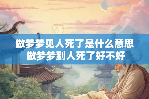 做梦梦见人死了是什么意思 做梦梦到人死了好不好
