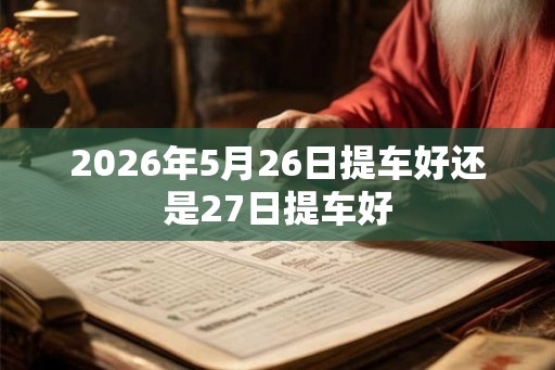 2026年5月26日提车好还是27日提车好